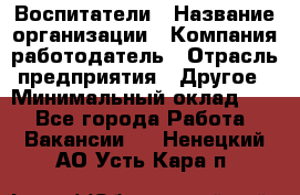 Воспитатели › Название организации ­ Компания-работодатель › Отрасль предприятия ­ Другое › Минимальный оклад ­ 1 - Все города Работа » Вакансии   . Ненецкий АО,Усть-Кара п.